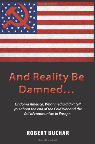 And Reality Be Damned... Undoing America: What Media Didn't Tell You about the End of the Cold War and the Fall of Communism in Europe.