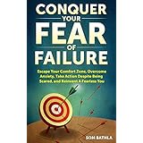 Conquer Your Fear of Failure: Escape Your Comfort Zone, Overcome Anxiety, Take Action Despite Being Scared, and Reinvent A Fearless You