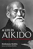 A Life in Aikido: The Biography of Founder Morihei Ueshiba by Kisshomaru Ueshiba, Moriteru Ueshiba
