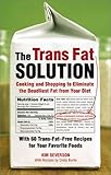 The Trans Fat Solution: Cooking and Shopping to Eliminate the Deadliest Fat from Your Diet by 