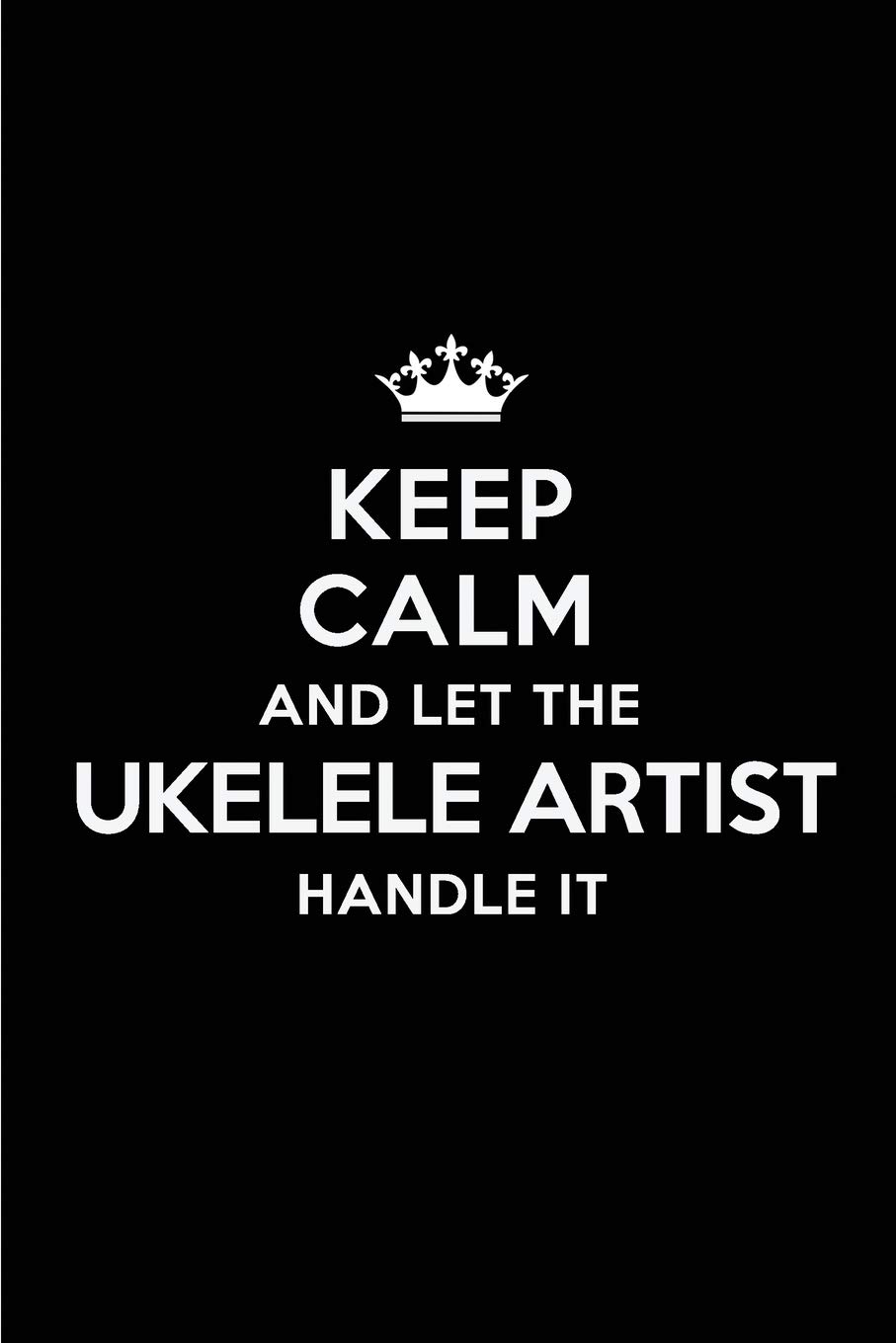 Keep Calm and Let the Ukelele Artist Handle It: Blank Lined 6x9 Ukelele Artist quote Journal/Notebooks as Gift for ... your spouse,lover,partner,friend or coworker