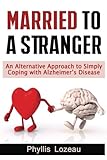 Married to a Stranger: An Alternative Approach to Simply Coping with Alzheimer?s Disease by Phyllis E Lozeau