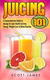Juicing 101: A Comprehensive Guide to Juicing for your Health, Immune System, Energy, Weight Loss & by Scott James