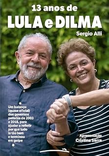 13 anos de Lula e Dilma: Um balanço (quase oficial) dos governos petistas de 2003 a 2015, para ajudar a refletir por que tudo ia tão bem e terminou em golpe