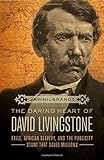 The Daring Heart of David Livingstone: Exile, African Slavery, and the Publicity Stunt That Saved Millions