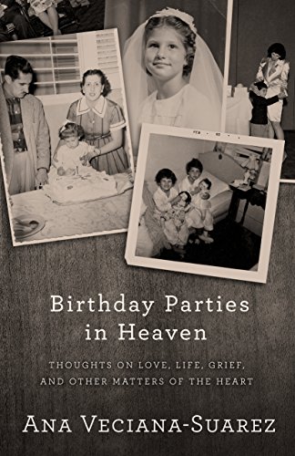 Birthday Parties in Heaven: Thoughts on Love, Life, Grief, and Other Matters of the Heart by Ana Veciana-Suarez