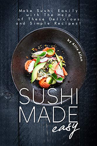 Sushi Made Easy: Make Sushi Easily with The Help of These Delicious and Simple Recipes! by [Allen, Allie]