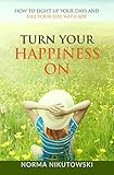 Turn Your Happiness ON: How to Light up your Days and Fill your Life with Joy by 