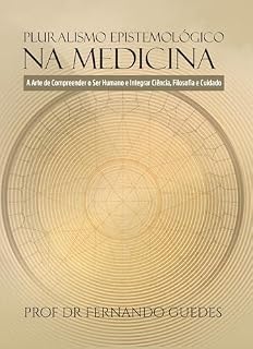Livro PLURALISMO EPISTEMOLÓGICO NA MEDICINA: A Arte de Compreender o Ser Humano e Integrar Ciência, Filosofia e Cuidado (A ESSÊNCIA, O SENTIDO E O ENCONTRO Livro 2)