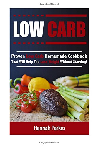 Low Carb: Proven Low Carb Homemade Cookbook That Will Help You Lose Weight Without Starving! (Includes High Protein and Low Carb Diet Recipes That Will Promote Rapid Weight Loss)