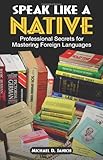 Speak Like A Native: Professional Secrets for Mastering Foreign Languages