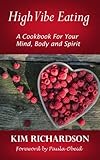 High Vibe Eating: A Cook Book to Feed Your Mind, Body and Spirit by Kim Richardson