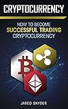 Cryptocurrency: How to Become Successful At Trading Cryptocurrency by Jared Snyder