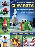 Painting and Decorating Clay Pots - Revised Edition: 150 Step-by-Step Projects for Making People, Animals, and Fantasy Characters from Terra-Cotta Pots by Annette Kunkel, Natalie Kunkel