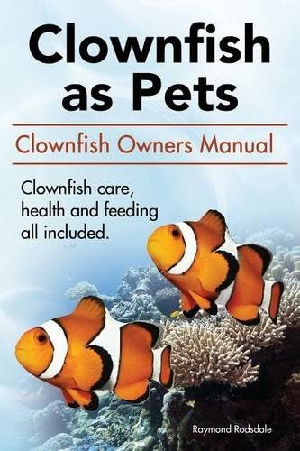 Clownfish as Pets. Clown Fish Owners Manual. Clown Fish Care, Advantages, Health and Feeding All Included.