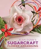 Alan Dunn's Sugarcraft Flower Arranging by Alan Dunn