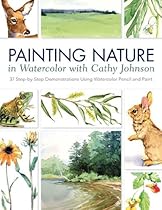 Painting Nature in Watercolor with Cathy Johnson: 37 Step-by-Step Demonstrations Using Watercolor Pencil and Paint