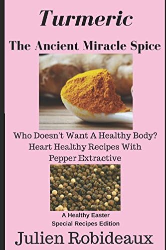 Turmeric The Ancient Miracle Spice: Who doesn’t Want A Healthy Body? Heart Healthy Recipes With Pepper Extractive A Healthy Easter Special Recipes Edition Paperback – March 28, 2017