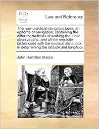 The new practical navigator; being an epitome of navigation, containing the different methods of working the lunar observations, and all the requisite ... in determining the latitude and longitude
