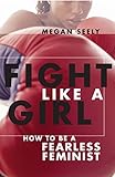 Fight Like a Girl: How to Be a Fearless Feminist