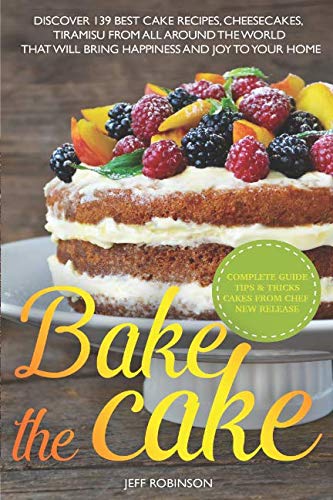 Bake The Cake: Discover 139 Best cake recipes, cheesecakes, tiramisu, from all around the world that by Jeff Robinson