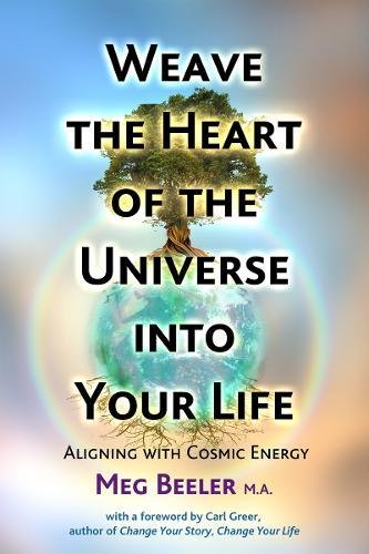 Weave the Heart of the Universe into Your Life: Aligning with Cosmic Energy by Meg Beeler MA