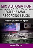 Mix Automation for the Small Recording Studio: Sweeten Your Mix like a Pro by Amos Clarke