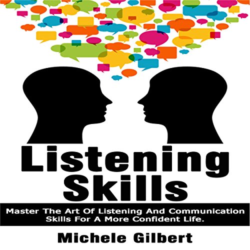 Listening Skills: Master the Art of Listening and Communication Skills for a More Confident Life: Be by Michele Gilbert