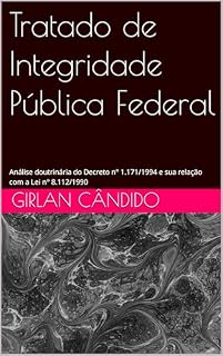 Livro Tratado de Integridade Pública Federal: Análise doutrinária do Decreto n° 1.171/1994 e sua relação com a Lei n° 8.112/1990