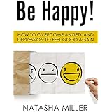 Be Happy!: How to Overcome Anxiety and Depression to Feel Good Again