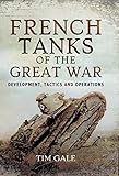 French Tanks of the Great War: Development, Tactics and Operations