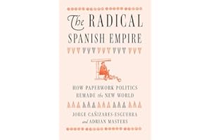 The Radical Spanish Empire: How Paperwork Politics Remade the New World