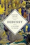 Debussy: A Painter in Sound by Stephen Walsh