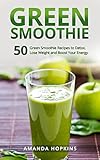 Green Smoothie: 50 Green Smoothie Recipes to Detox, Lose Weight and Boost Your Energy (Lose Weight a by