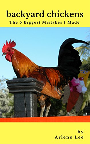 Backyard Chickens: The 5 Biggest Mistakes I Made by Arlene Lee