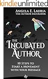 The Incubated Author: 10 Steps to Start a Movement with Your Message