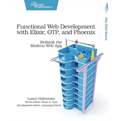 Functional Web Development with Elixir, OTP, and Phoenix: Rethink the Modern Web App Functional Web Development with Elixir, OTP, and Phoenix: Rethink the Modern Web App