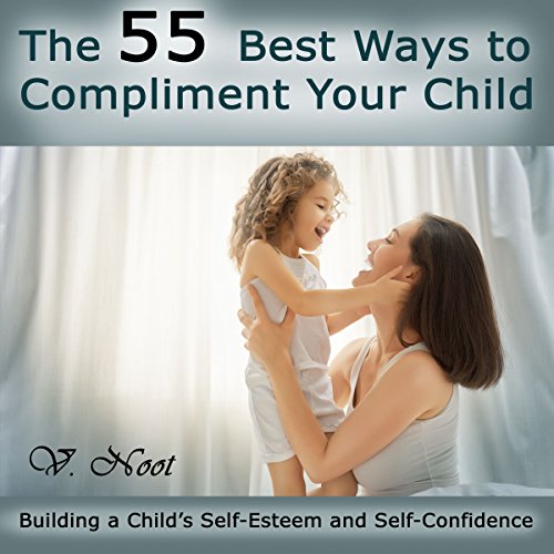 Download The 55 Best Ways to Compliment Your Child: Building a Child's Self-Esteem and Self-Confidence