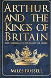 Arthur and the Kings of Britain: The Historical Truth Behind the Myths by Miles Russell