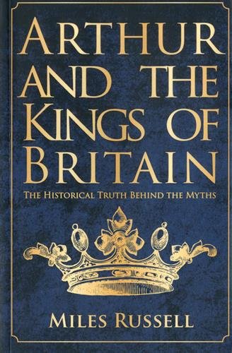Arthur and the Kings of Britain: The Historical Truth Behind the Myths by Miles Russell