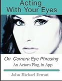 Acting with your Eyes: On Camera Eye Phrasing by John Michael Ferrari