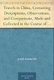 Travels in China, Containing Descriptions, Observations, and Comparisons, Made and Collected in the by