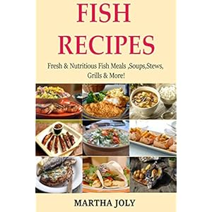 FISH RECIPES: Fresh & Nutritious Fish Meals, Soups, Stews, Grills & More!