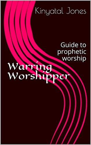 Warring Worshipper: Guide to prophetic worship Kindle Edition