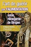 L'art de guérir par l'alimentation selon Hildegarde de Bingen : Recettes, traitements et régimes by