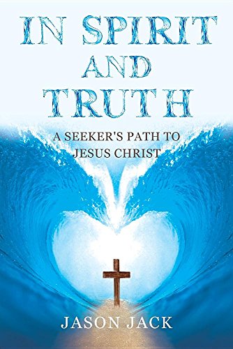 In Spirit and Truth: A Seeker's Path to Jesus Christ by Jason Jack