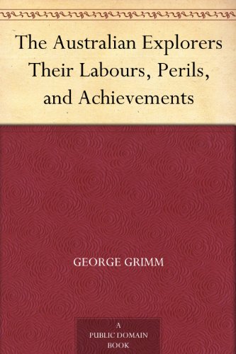 The Australian Explorers Their Labours, Perils, and Achievements by George Grimm