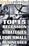 Top 15 Recession Marketing Strategies For Small Businesses: Rationed Short Guide For Mature Minds That Seek Good Advice And Not To Be Lectured (Easy To Read, Straight To The Point, Zero Fluff)