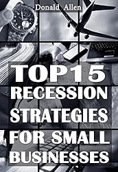 Top 15 Recession Marketing Strategies For Small Businesses: Rationed Short Guide For Mature Minds That Seek Good Advice And Not To Be Lectured (Easy To Read, Straight To The Point, Zero Fluff)