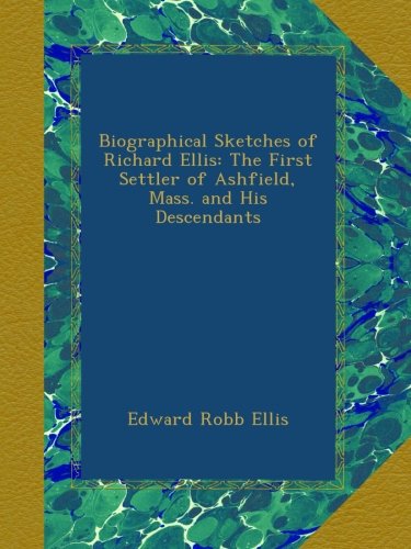 Biographical Sketches of Richard Ellis: The First Settler of Ashfield, Mass. and His Descendants
